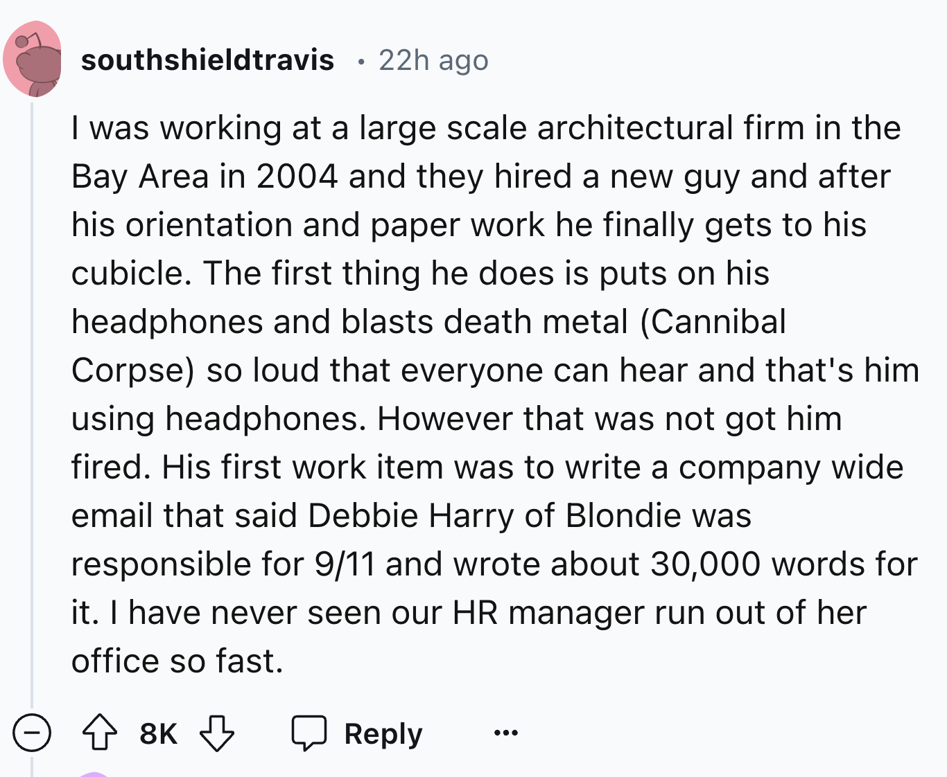 screenshot - southshieldtravis 22h ago I was working at a large scale architectural firm in the Bay Area in 2004 and they hired a new guy and after his orientation and paper work he finally gets to his cubicle. The first thing he does is puts on his headp